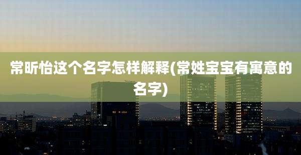 常昕怡这个名字怎样解释(常姓宝宝有寓意的名字)