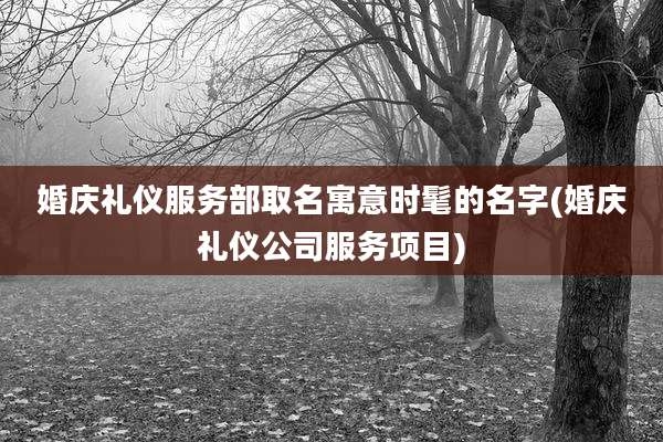婚庆礼仪服务部取名寓意时髦的名字(婚庆礼仪公司服务项目)