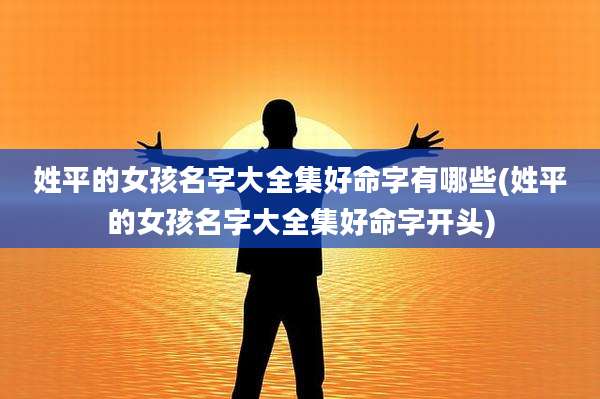 姓平的女孩名字大全集好命字有哪些(姓平的女孩名字大全集好命字开头)
