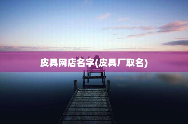 皮具网店名字(皮具厂取名)