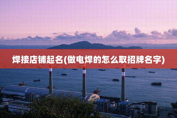 焊接店铺起名(做电焊的怎么取招牌名字)