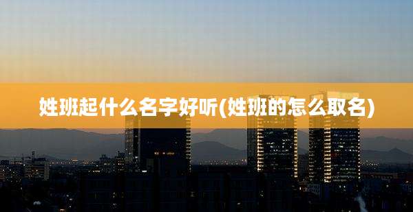 姓班起什么名字好听(姓班的怎么取名)