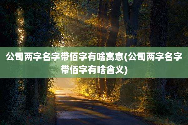 公司两字名字带佰字有啥寓意(公司两字名字带佰字有啥含义)