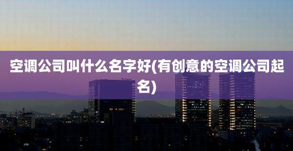 空调公司叫什么名字好(有创意的空调公司起名)