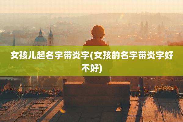 女孩儿起名字带炎字(女孩的名字带炎字好不好)