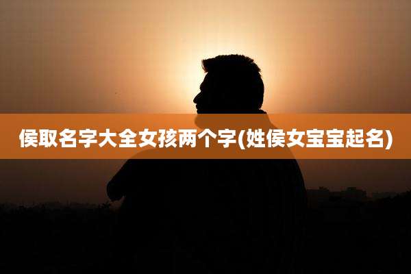 侯取名字大全女孩两个字(姓侯女宝宝起名)