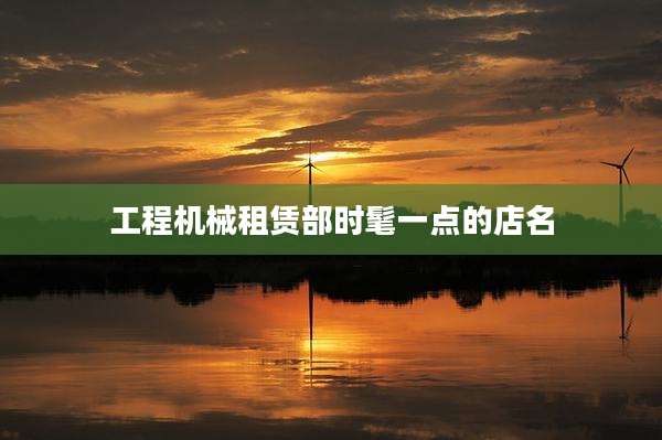 工程机械租赁部时髦一点的店名