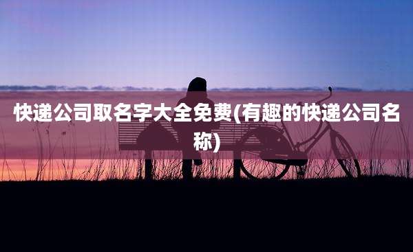 快递公司取名字大全免费(有趣的快递公司名称)