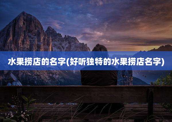 水果捞店的名字(好听独特的水果捞店名字)