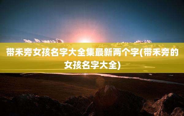 带禾旁女孩名字大全集最新两个字(带禾旁的女孩名字大全)