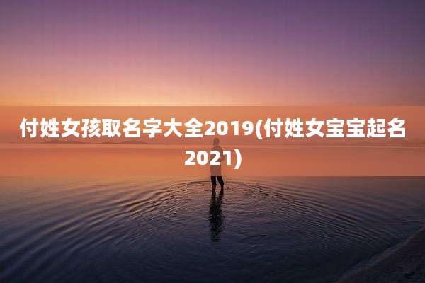 付姓女孩取名字大全2019(付姓女宝宝起名2021)