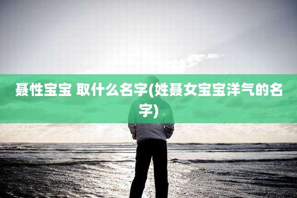 聂性宝宝 取什么名字(姓聂女宝宝洋气的名字)