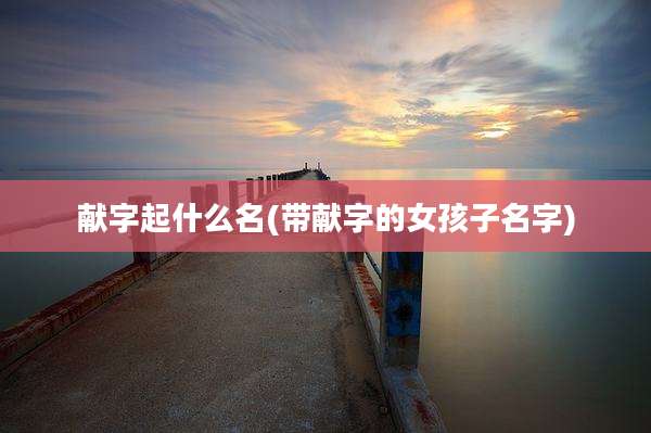献字起什么名(带献字的女孩子名字)