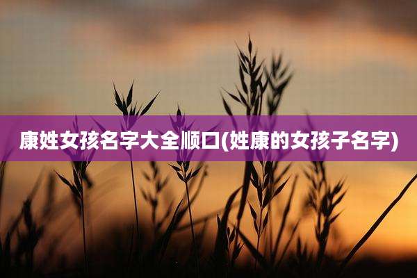 康姓女孩名字大全顺口(姓康的女孩子名字)