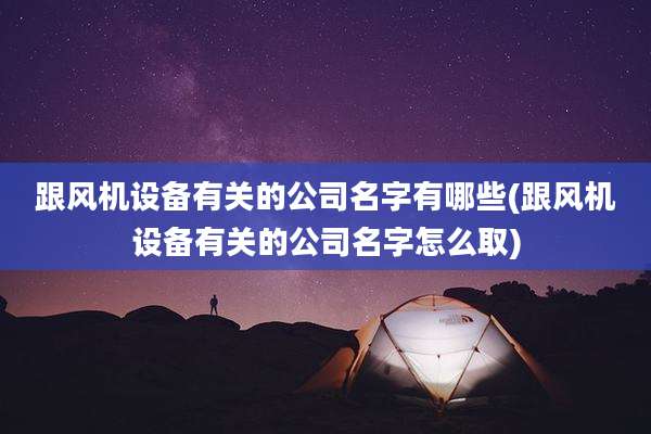 跟风机设备有关的公司名字有哪些(跟风机设备有关的公司名字怎么取)