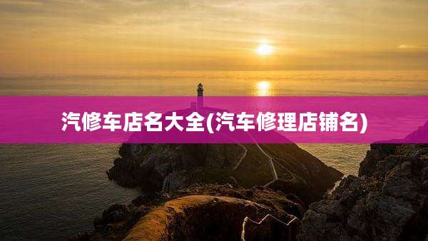 汽修车店名大全(汽车修理店铺名)