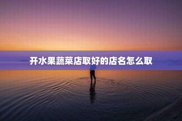开水果蔬菜店取好的店名怎么取