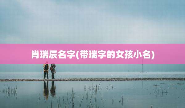 肖瑞辰名字(带瑞字的女孩小名)