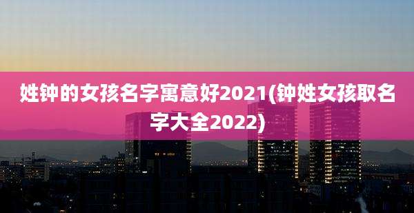 姓钟的女孩名字寓意好2021(钟姓女孩取名字大全2022)