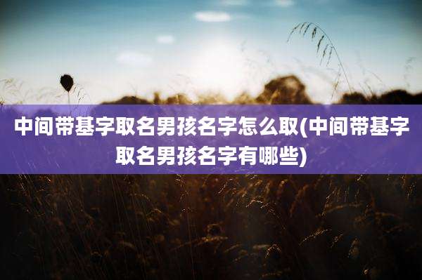 中间带基字取名男孩名字怎么取(中间带基字取名男孩名字有哪些)