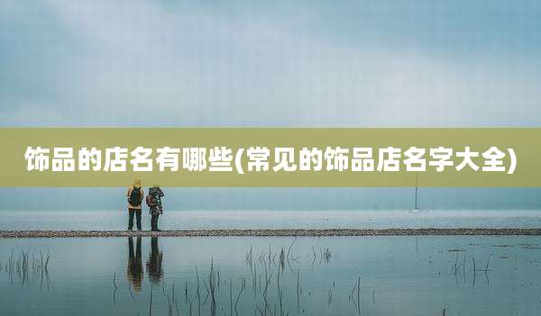 饰品的店名有哪些(常见的饰品店名字大全)