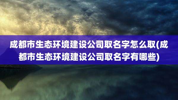 成都市生态环境建设公司取名字怎么取(成都市生态环境建设公司取名字有哪些)