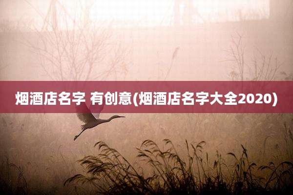 烟酒店名字 有创意(烟酒店名字大全2020)