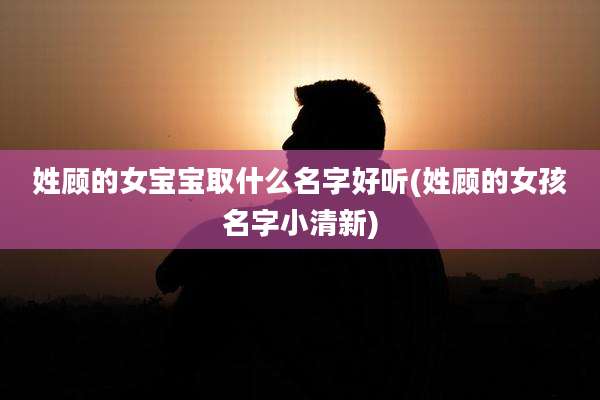 姓顾的女宝宝取什么名字好听(姓顾的女孩名字小清新)