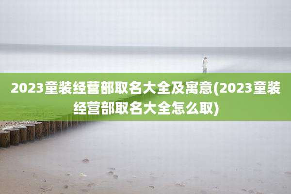 2023童装经营部取名大全及寓意(2023童装经营部取名大全怎么取)