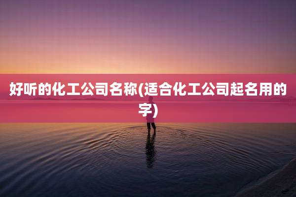 好听的化工公司名称(适合化工公司起名用的字)
