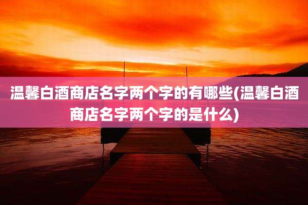 温馨白酒商店名字两个字的有哪些(温馨白酒商店名字两个字的是什么)