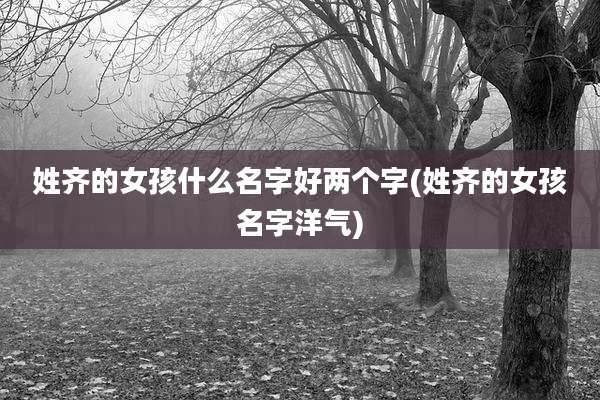 姓齐的女孩什么名字好两个字(姓齐的女孩名字洋气)