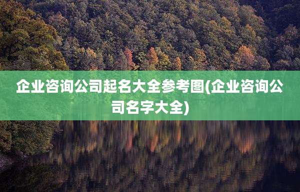 企业咨询公司起名大全参考图(企业咨询公司名字大全)