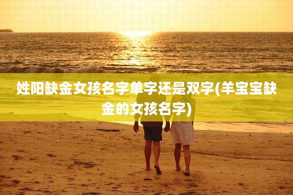 姓阳缺金女孩名字单字还是双字(羊宝宝缺金的女孩名字)