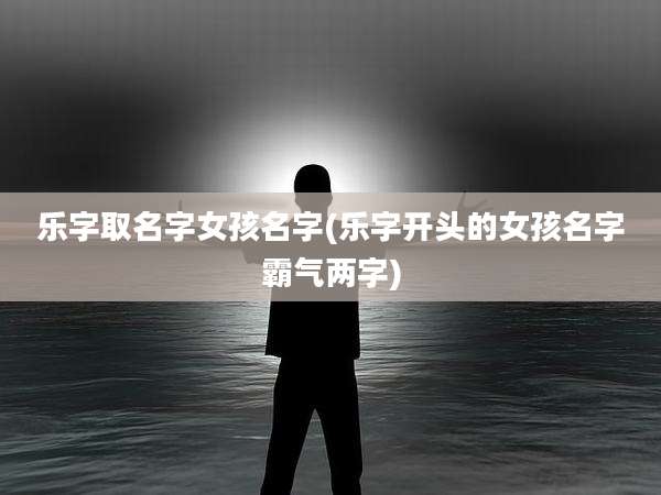 乐字取名字女孩名字(乐字开头的女孩名字霸气两字)
