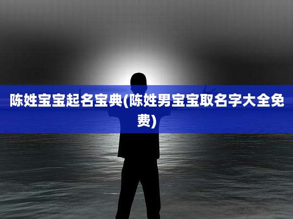 陈姓宝宝起名宝典(陈姓男宝宝取名字大全免费)