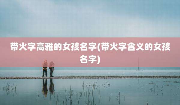 带火字高雅的女孩名字(带火字含义的女孩名字)