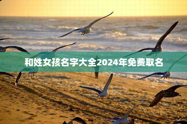 和姓女孩名字大全2024年免费取名