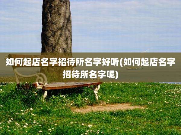 如何起店名字招待所名字好听(如何起店名字招待所名字呢)
