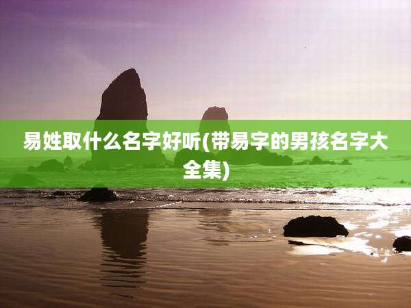 易姓取什么名字好听(带易字的男孩名字大全集)