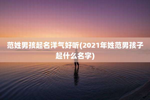范姓男孩起名洋气好听(2021年姓范男孩子起什么名字)