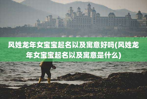 风姓龙年女宝宝起名以及寓意好吗(风姓龙年女宝宝起名以及寓意是什么)