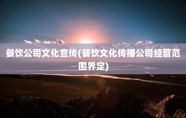 餐饮公司文化宣传(餐饮文化传播公司经营范围界定)