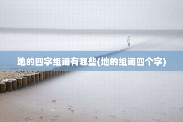 地的四字组词有哪些(地的组词四个字)