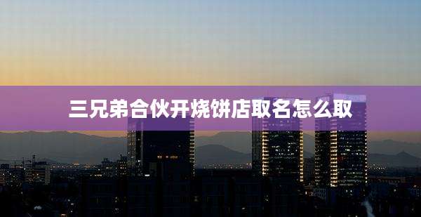 三兄弟合伙开烧饼店取名怎么取