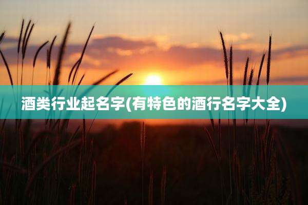 酒类行业起名字(有特色的酒行名字大全)