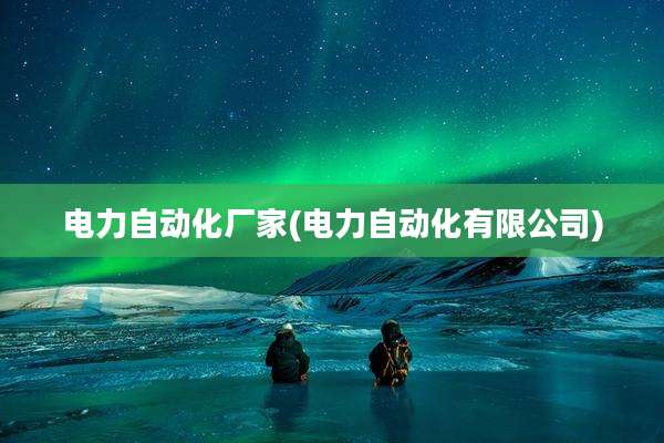 电力自动化厂家(电力自动化有限公司)