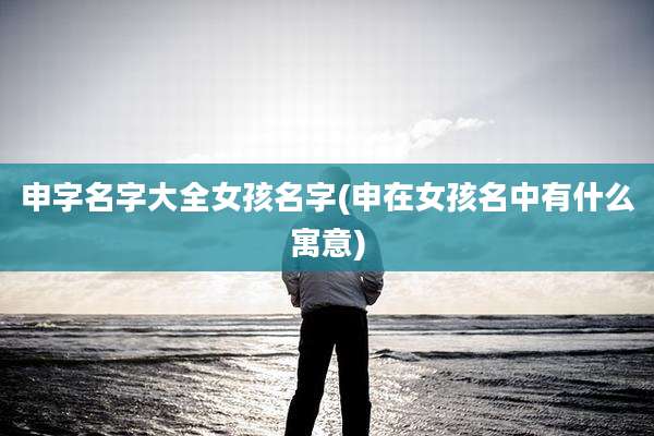 申字名字大全女孩名字(申在女孩名中有什么寓意)