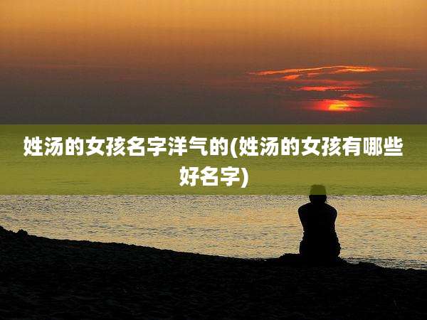 姓汤的女孩名字洋气的(姓汤的女孩有哪些好名字)