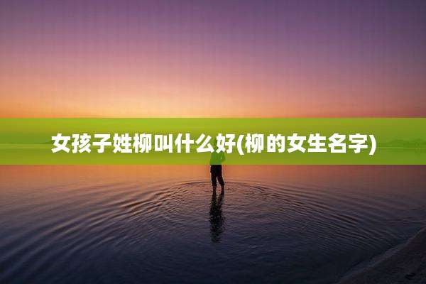 女孩子姓柳叫什么好(柳的女生名字)